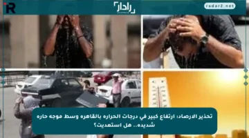 تحذير الأرصاد: ارتفاع كبير في درجات الحرارة بالقاهرة وسط موجة حارة شديدة.. هل استعديت؟